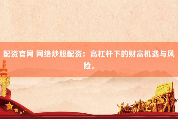 配资官网 网络炒股配资：高杠杆下的财富机遇与风险。
