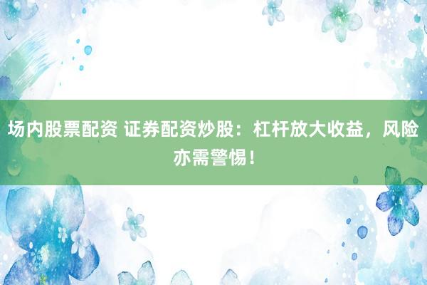 场内股票配资 证券配资炒股：杠杆放大收益，风险亦需警惕！
