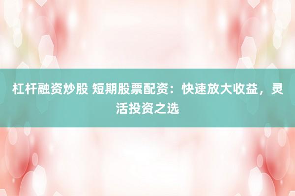 杠杆融资炒股 短期股票配资：快速放大收益，灵活投资之选