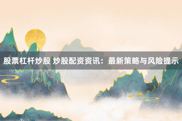 股票杠杆炒股 炒股配资资讯：最新策略与风险提示