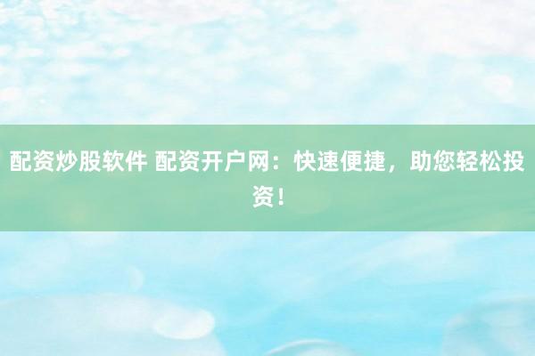 配资炒股软件 配资开户网：快速便捷，助您轻松投资！