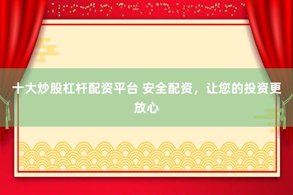十大炒股杠杆配资平台 安全配资，让您的投资更放心