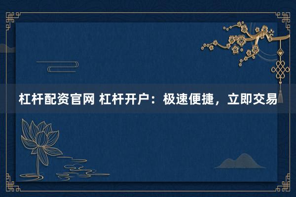 杠杆配资官网 杠杆开户：极速便捷，立即交易