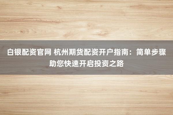 白银配资官网 杭州期货配资开户指南：简单步骤助您快速开启投资之路