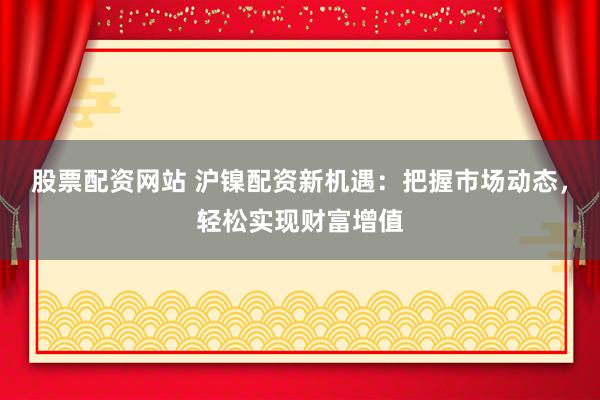 股票配资网站 沪镍配资新机遇：把握市场动态，轻松实现财富增值