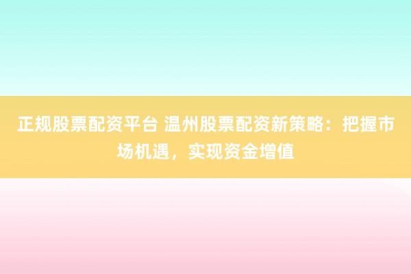 正规股票配资平台 温州股票配资新策略：把握市场机遇，实现资金增值