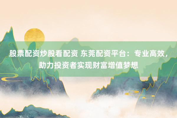 股票配资炒股看配资 东莞配资平台:专业高效,助力投资者实现财富增值梦想