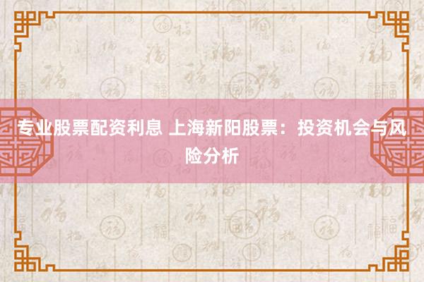 专业股票配资利息 上海新阳股票：投资机会与风险分析