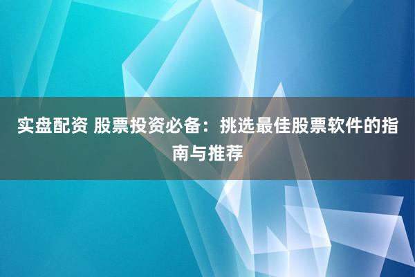 实盘配资 股票投资必备：挑选最佳股票软件的指南与推荐