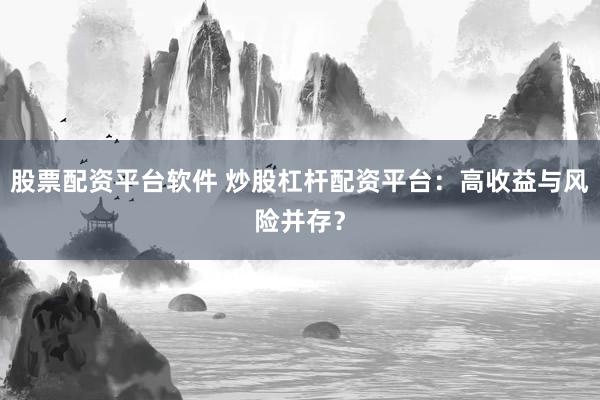 股票配资平台软件 炒股杠杆配资平台：高收益与风险并存？