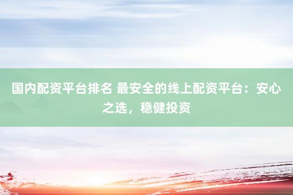 国内配资平台排名 最安全的线上配资平台：安心之选，稳健投资
