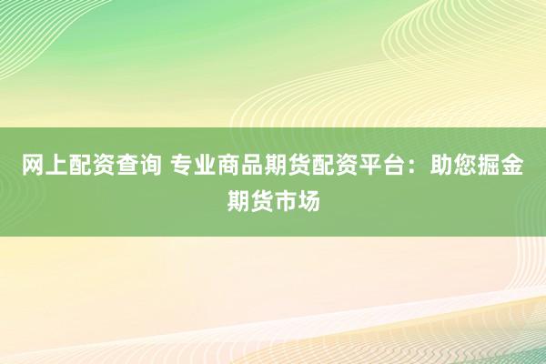 网上配资查询 专业商品期货配资平台：助您掘金期货市场