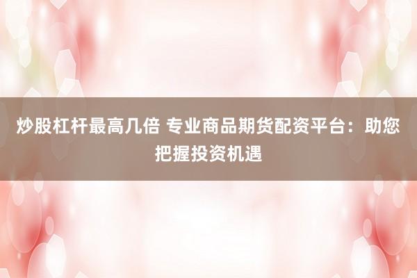 炒股杠杆最高几倍 专业商品期货配资平台：助您把握投资机遇