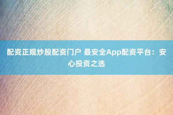 配资正规炒股配资门户 最安全App配资平台：安心投资之选