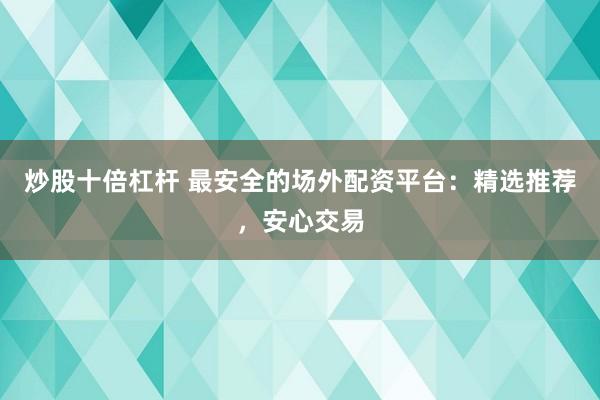 炒股十倍杠杆 最安全的场外配资平台：精选推荐，安心交易