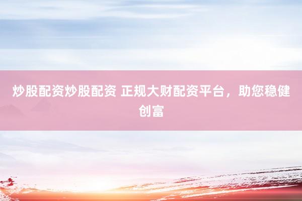 炒股配资炒股配资 正规大财配资平台，助您稳健创富