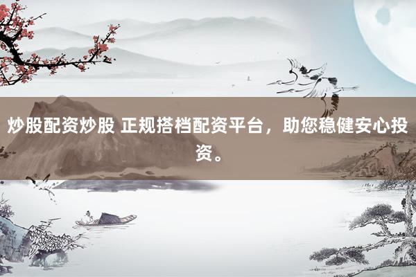 炒股配资炒股 正规搭档配资平台，助您稳健安心投资。