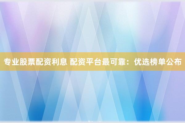 专业股票配资利息 配资平台最可靠：优选榜单公布