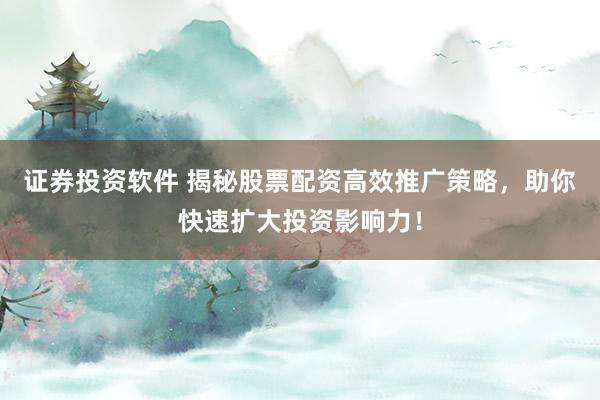 证券投资软件 揭秘股票配资高效推广策略，助你快速扩大投资影响力！