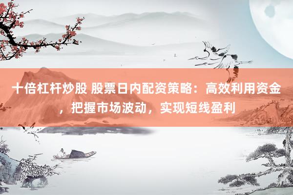 十倍杠杆炒股 股票日内配资策略：高效利用资金，把握市场波动，实现短线盈利