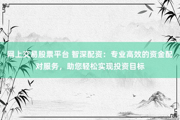 网上交易股票平台 智深配资：专业高效的资金配对服务，助您轻松实现投资目标