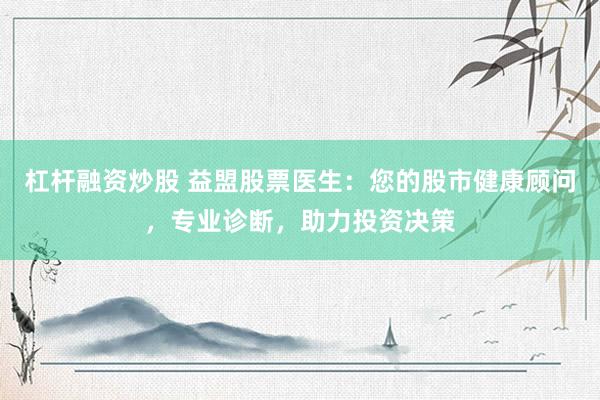 杠杆融资炒股 益盟股票医生：您的股市健康顾问，专业诊断，助力投资决策
