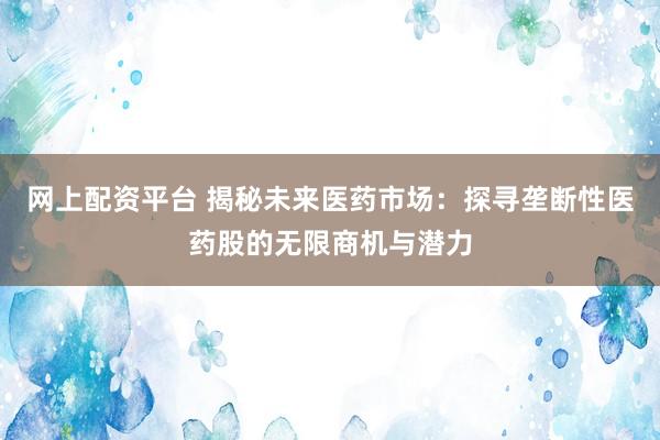 网上配资平台 揭秘未来医药市场：探寻垄断性医药股的无限商机与潜力