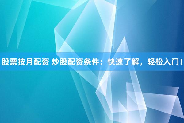 股票按月配资 炒股配资条件：快速了解，轻松入门！