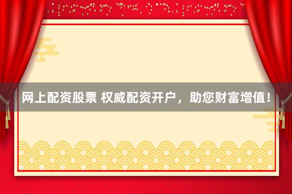 网上配资股票 权威配资开户，助您财富增值！