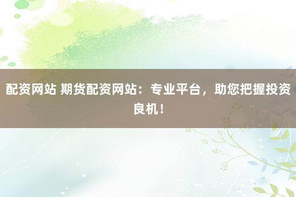 配资网站 期货配资网站：专业平台，助您把握投资良机！