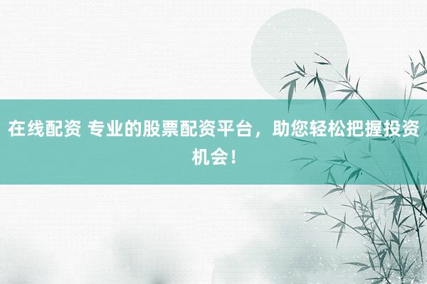 在线配资 专业的股票配资平台，助您轻松把握投资机会！