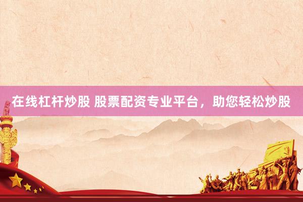 在线杠杆炒股 股票配资专业平台，助您轻松炒股