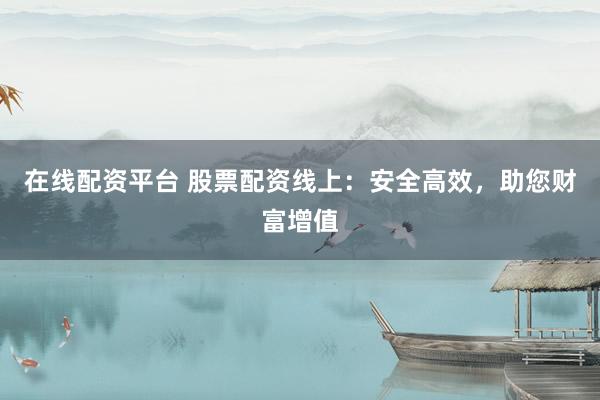 在线配资平台 股票配资线上：安全高效，助您财富增值