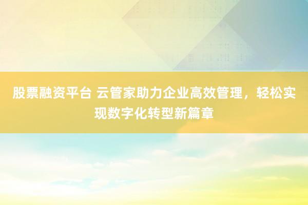股票融资平台 云管家助力企业高效管理，轻松实现数字化转型新篇章