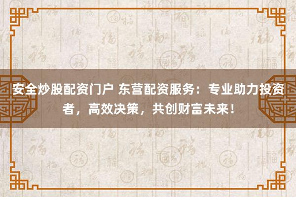 安全炒股配资门户 东营配资服务：专业助力投资者，高效决策，共创财富未来！