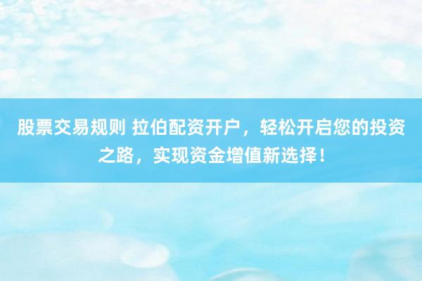 股票交易规则 拉伯配资开户，轻松开启您的投资之路，实现资金增值新选择！
