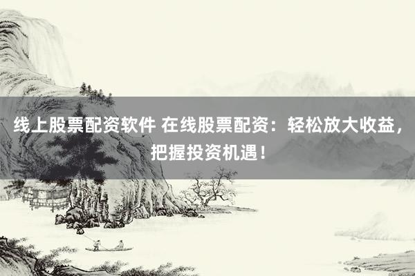 线上股票配资软件 在线股票配资：轻松放大收益，把握投资机遇！