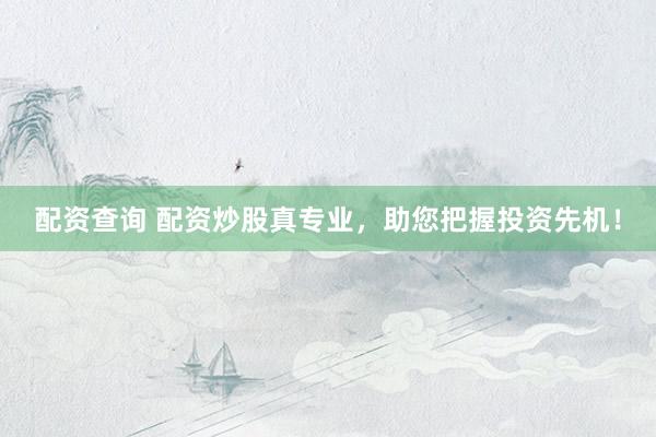 配资查询 配资炒股真专业，助您把握投资先机！