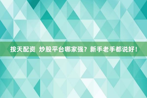 按天配资  炒股平台哪家强？新手老手都说好！