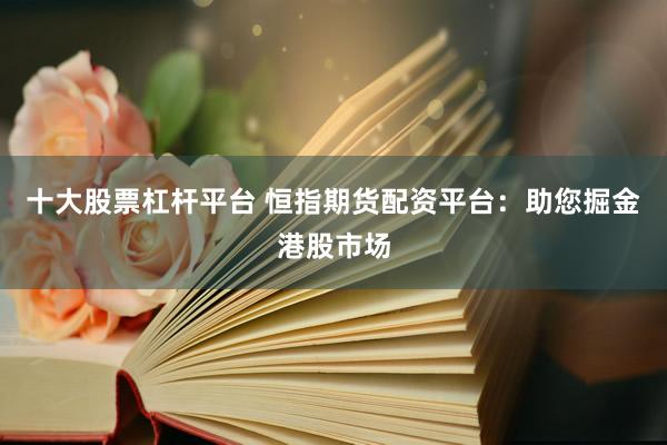 十大股票杠杆平台 恒指期货配资平台：助您掘金港股市场