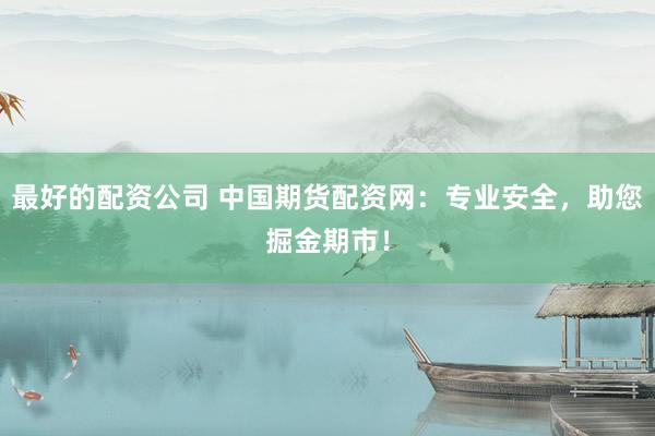 最好的配资公司 中国期货配资网：专业安全，助您掘金期市！