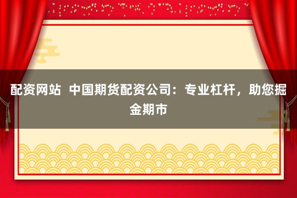 配资网站  中国期货配资公司：专业杠杆，助您掘金期市