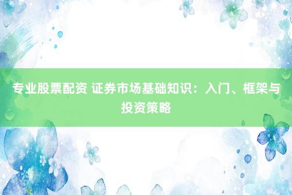 专业股票配资 证券市场基础知识：入门、框架与投资策略
