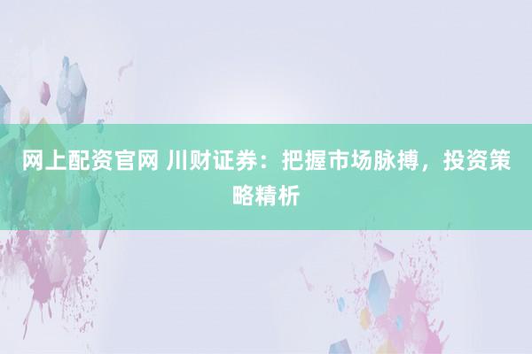 网上配资官网 川财证券：把握市场脉搏，投资策略精析