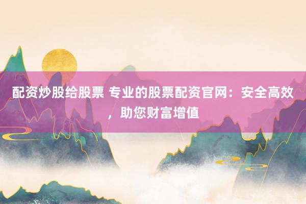 配资炒股给股票 专业的股票配资官网：安全高效，助您财富增值