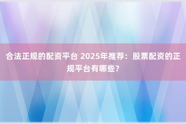 合法正规的配资平台 2025年推荐：股票配资的正规平台有哪些？