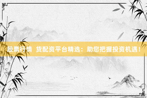 股票行情  货配资平台精选：助您把握投资机遇！