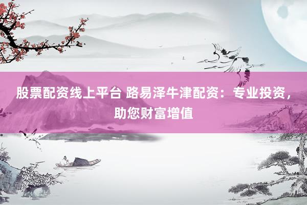 股票配资线上平台 路易泽牛津配资：专业投资，助您财富增值