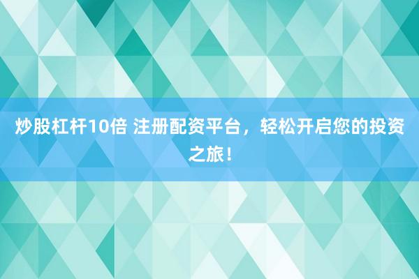 炒股杠杆10倍 注册配资平台，轻松开启您的投资之旅！