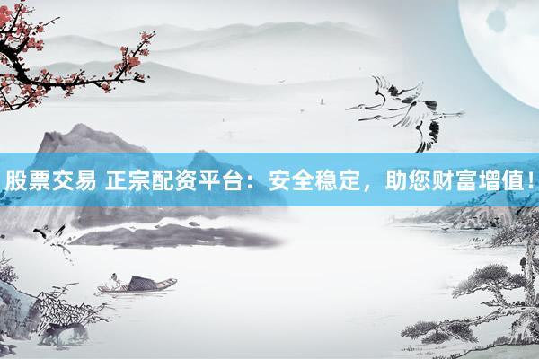 股票交易 正宗配资平台：安全稳定，助您财富增值！